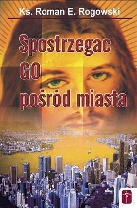 Spostrzegać Go pośród miasta, ks. Roman Rogowski