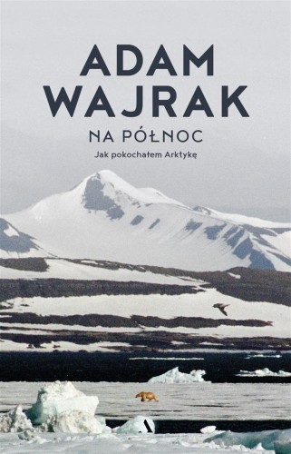 Na północ. Jak pokochałem Arktykę, Adam Wajrak